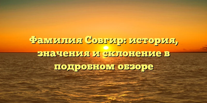 Фамилия Совгир: история, значения и склонение в подробном обзоре Фамилия Совгир: история, значения и склонение в подробном обзоре