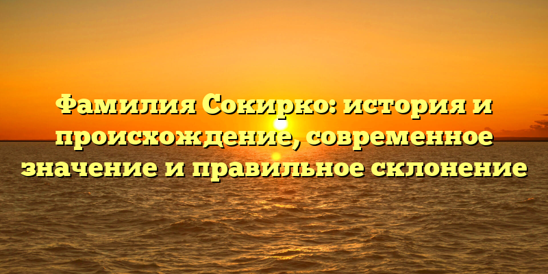 Фамилия Сокирко: история и происхождение, современное значение и правильное склонение