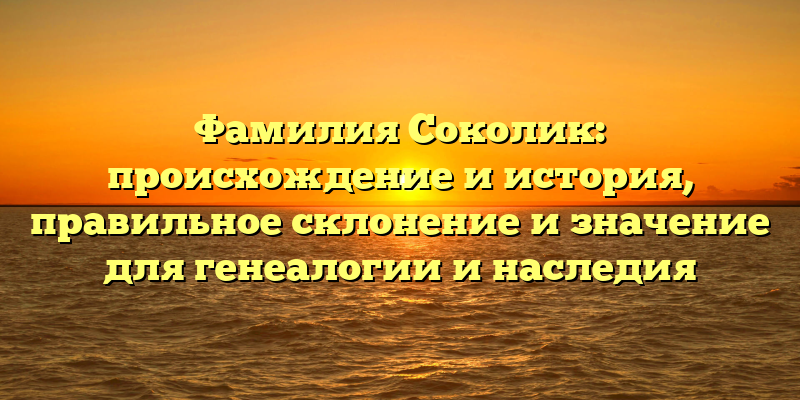 Фамилия Соколик: происхождение и история, правильное склонение и значение для генеалогии и наследия
