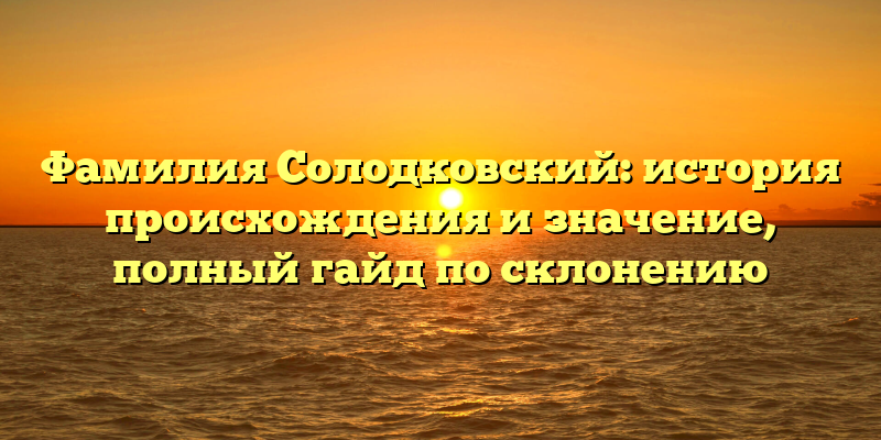 Фамилия Солодковский: история происхождения и значение, полный гайд по склонению