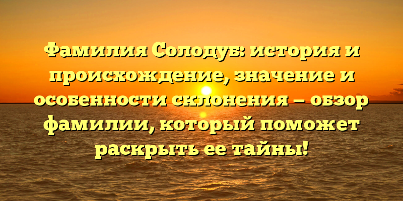 Фамилия Солодуб: история и происхождение, значение и особенности склонения — обзор фамилии, который поможет раскрыть ее тайны!