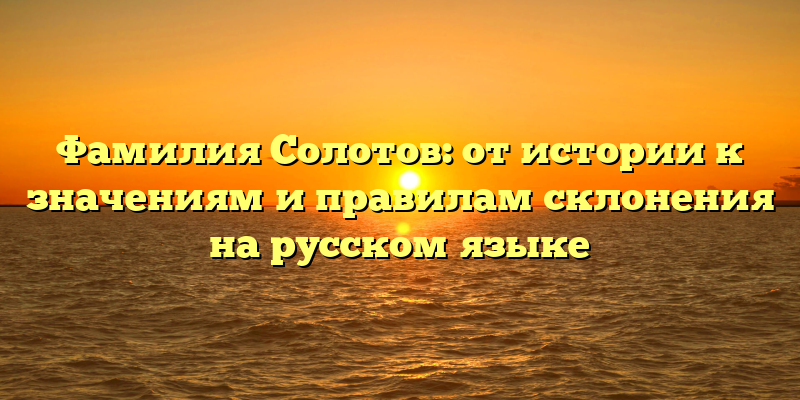 Фамилия Солотов: от истории к значениям и правилам склонения на русском языке