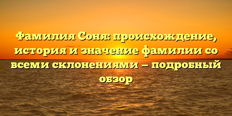Фамилия Соня: происхождение, история и значение фамилии со всеми склонениями — подробный обзор