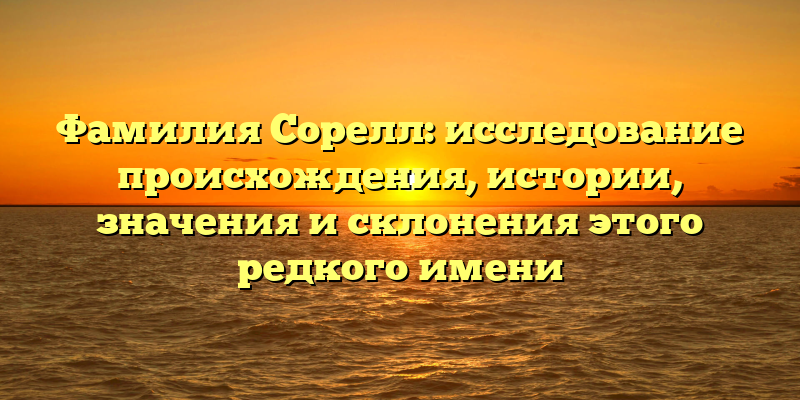 Фамилия Сорелл: исследование происхождения, истории, значения и склонения этого редкого имени