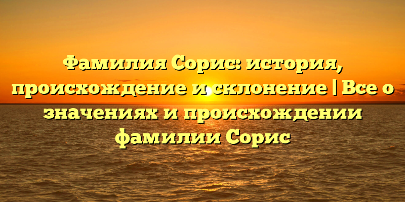 Фамилия Сорис: история, происхождение и склонение | Все о значениях и происхождении фамилии Сорис