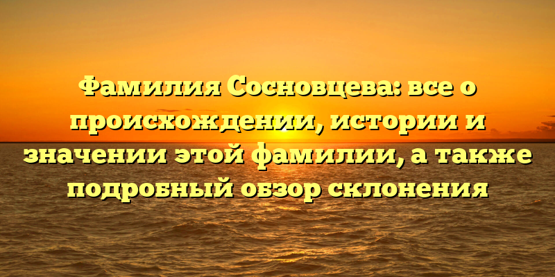 Фамилия Сосновцева: все о происхождении, истории и значении этой фамилии, а также подробный обзор склонения