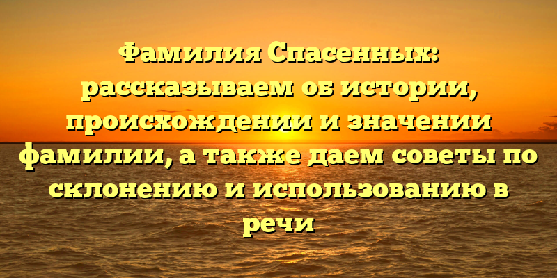 Фамилия Спасенных: рассказываем об истории, происхождении и значении фамилии, а также даем советы по склонению и использованию в речи