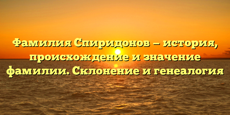 Фамилия Спиридонов — история, происхождение и значение фамилии. Склонение и генеалогия