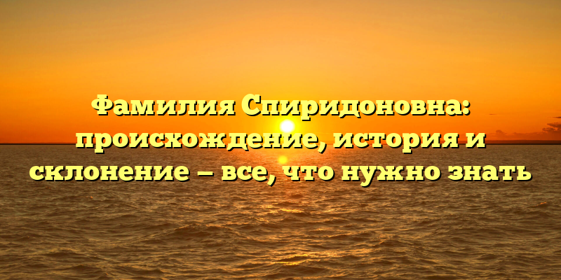 Фамилия Спиридоновна: происхождение, история и склонение — все, что нужно знать