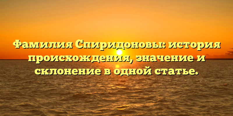 Фамилия Спиридоновы: история происхождения, значение и склонение в одной статье.