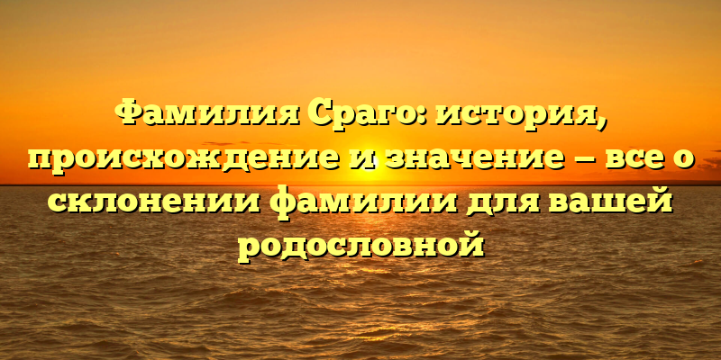 Фамилия Сраго: история, происхождение и значение — все о склонении фамилии для вашей родословной