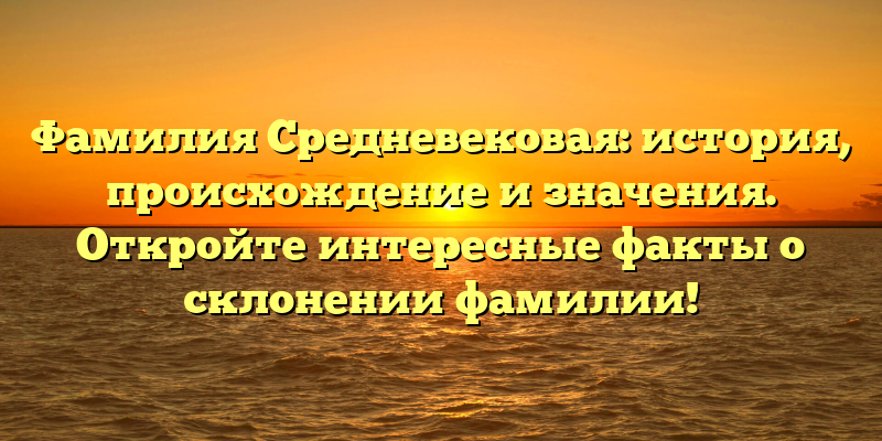 Фамилия Средневековая: история, происхождение и значения. Откройте интересные факты о склонении фамилии!