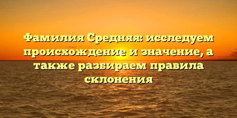 Фамилия Средняя: исследуем происхождение и значение, а также разбираем правила склонения Фамилия Средняя: исследуем происхождение и значение, а также разбираем правила склонения