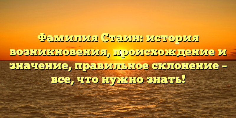 Фамилия Стаин: история возникновения, происхождение и значение, правильное склонение – все, что нужно знать!