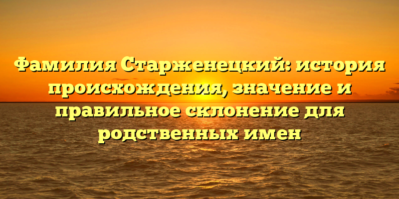 Фамилия Старженецкий: история происхождения, значение и правильное склонение для родственных имен