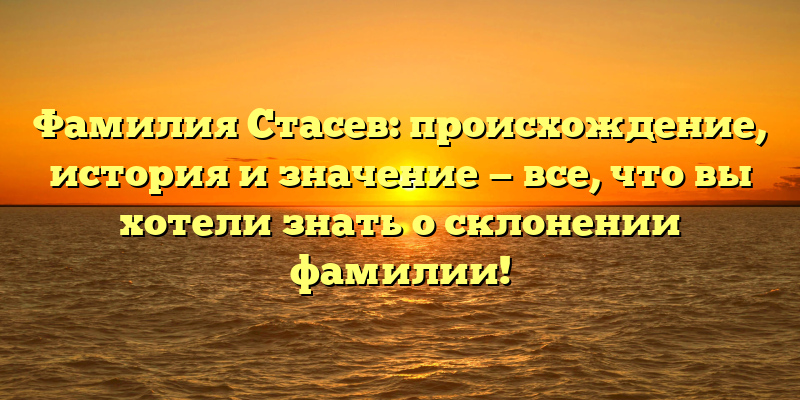 Фамилия Стасев: происхождение, история и значение — все, что вы хотели знать о склонении фамилии!
