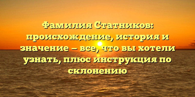 Фамилия Статников: происхождение, история и значение — все, что вы хотели узнать, плюс инструкция по склонению