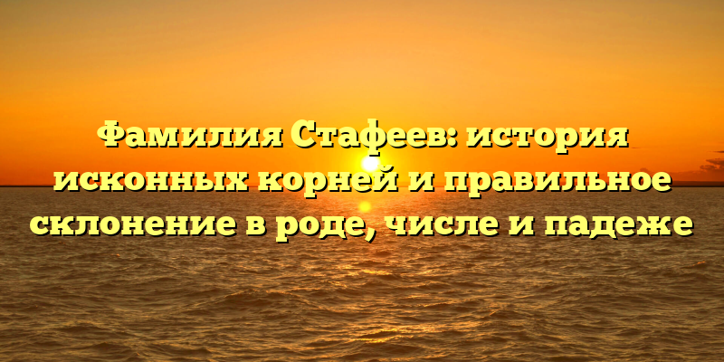 Фамилия Стафеев: история исконных корней и правильное склонение в роде, числе и падеже