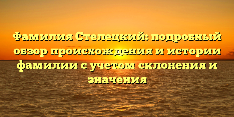 Фамилия Стелецкий: подробный обзор происхождения и истории фамилии с учетом склонения и значения