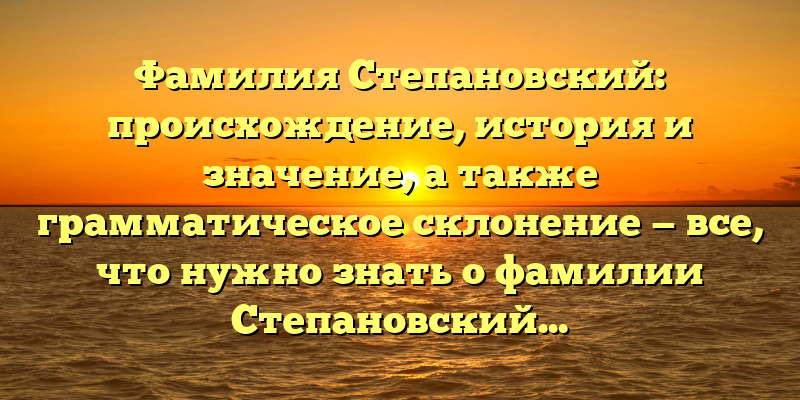 Фамилия Степановский: происхождение, история и значение, а также грамматическое склонение — все, что нужно знать о фамилии Степановский.