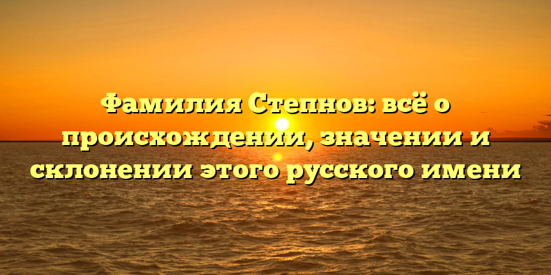 Фамилия Степнов: всё о происхождении, значении и склонении этого русского имени