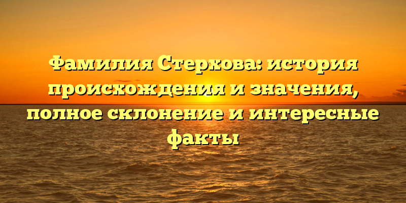 Фамилия Стерхова: история происхождения и значения, полное склонение и интересные факты