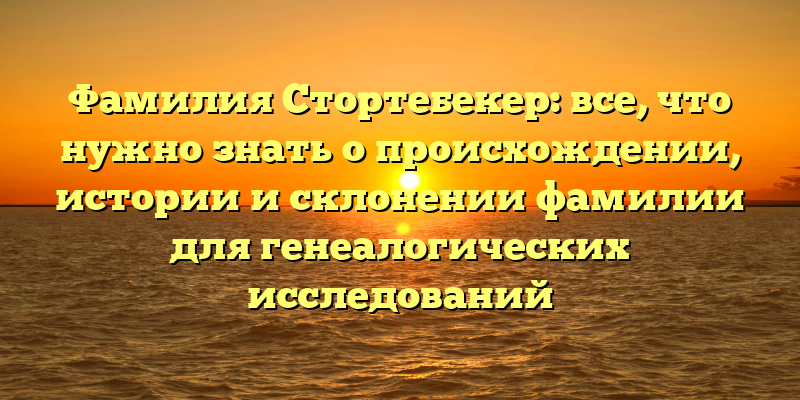 Фамилия Стортебекер: все, что нужно знать о происхождении, истории и склонении фамилии для генеалогических исследований