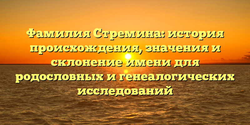 Фамилия Стремина: история происхождения, значения и склонение имени для родословных и генеалогических исследований