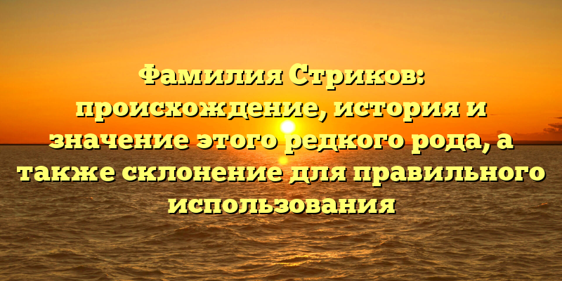 Фамилия Стриков: происхождение, история и значение этого редкого рода, а также склонение для правильного использования