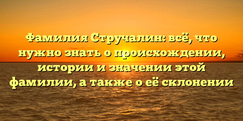Фамилия Стручалин: всё, что нужно знать о происхождении, истории и значении этой фамилии, а также о её склонении