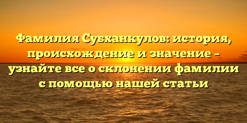 Фамилия Субханкулов: история, происхождение и значение – узнайте все о склонении фамилии с помощью нашей статьи