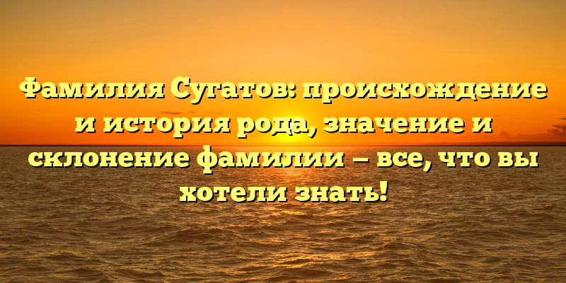 Фамилия Сугатов: происхождение и история рода, значение и склонение фамилии — все, что вы хотели знать!