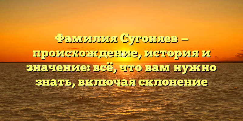 Фамилия Сугоняев — происхождение, история и значение: всё, что вам нужно знать, включая склонение