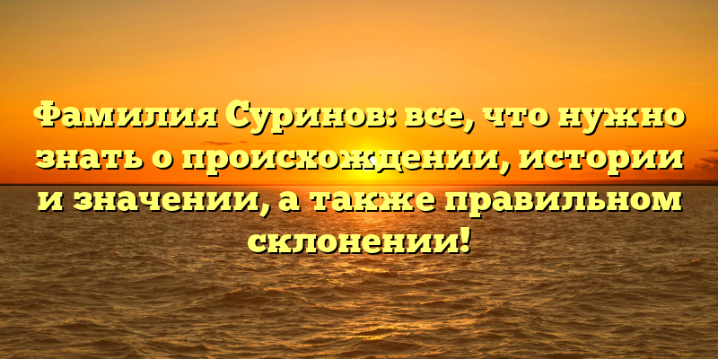 Фамилия Суринов: все, что нужно знать о происхождении, истории и значении, а также правильном склонении!