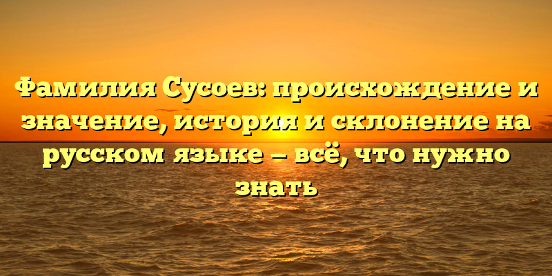 Фамилия Сусоев: происхождение и значение, история и склонение на русском языке — всё, что нужно знать