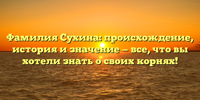 Фамилия Сухина: происхождение, история и значение — все, что вы хотели знать о своих корнях!