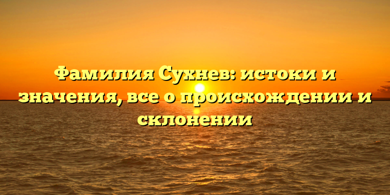 Фамилия Сухнев: истоки и значения, все о происхождении и склонении