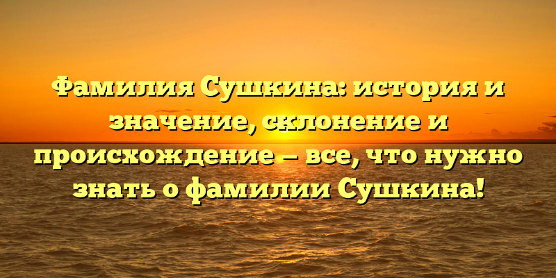 Фамилия Сушкина: история и значение, склонение и происхождение — все, что нужно знать о фамилии Сушкина!