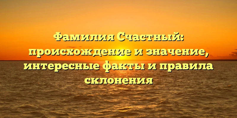Фамилия Счастный: происхождение и значение, интересные факты и правила склонения Фамилия Счастный: происхождение и значение, интересные факты и правила склонения
