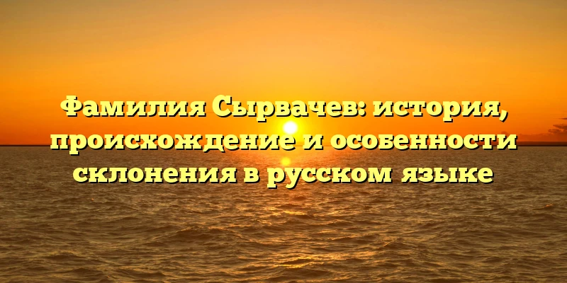 Фамилия Сырвачев: история, происхождение и особенности склонения в русском языке Фамилия Сырвачев: история, происхождение и особенности склонения в русском языке