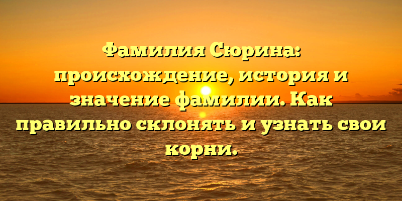 Фамилия Сюрина: происхождение, история и значение фамилии. Как правильно склонять и узнать свои корни.