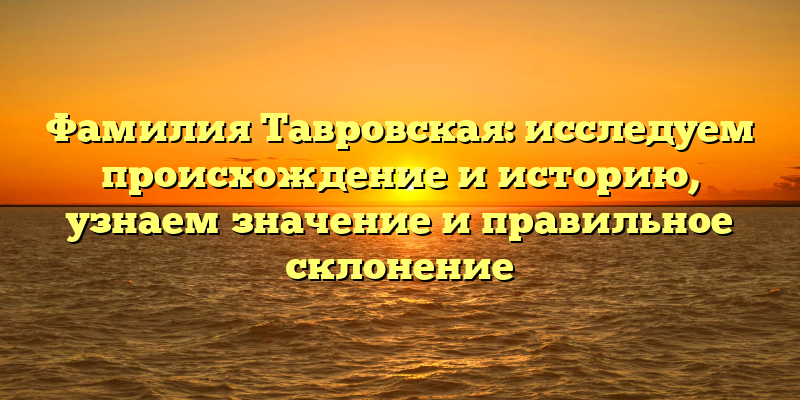 Фамилия Тавровская: исследуем происхождение и историю, узнаем значение и правильное склонение