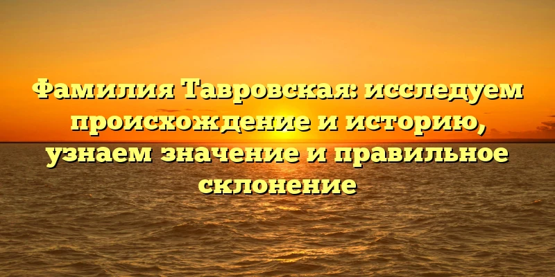 Фамилия Тавровская: исследуем происхождение и историю, узнаем значение и правильное склонение