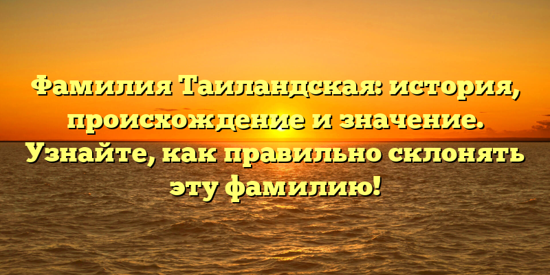 Фамилия Таиландская: история, происхождение и значение. Узнайте, как правильно склонять эту фамилию!