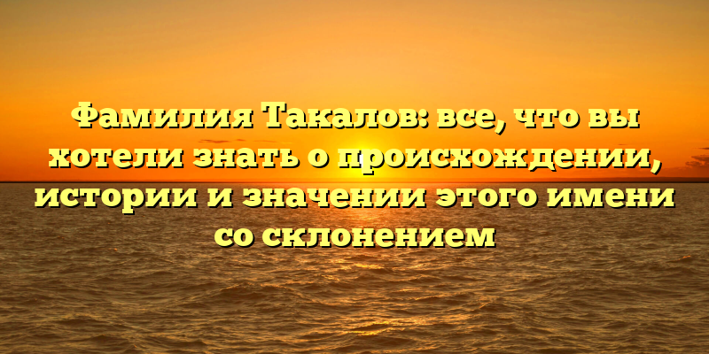 Фамилия Такалов: все, что вы хотели знать о происхождении, истории и значении этого имени со склонением