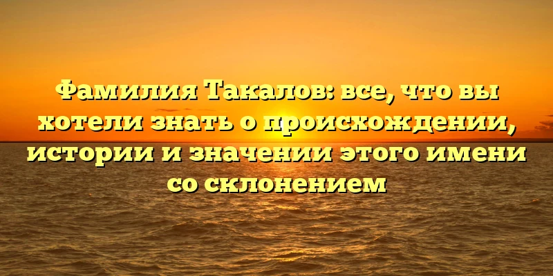 Фамилия Такалов: все, что вы хотели знать о происхождении, истории и значении этого имени со склонением