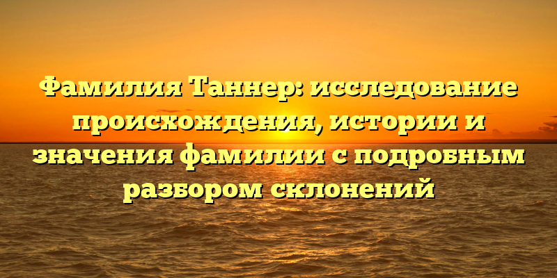 Фамилия Таннер: исследование происхождения, истории и значения фамилии с подробным разбором склонений