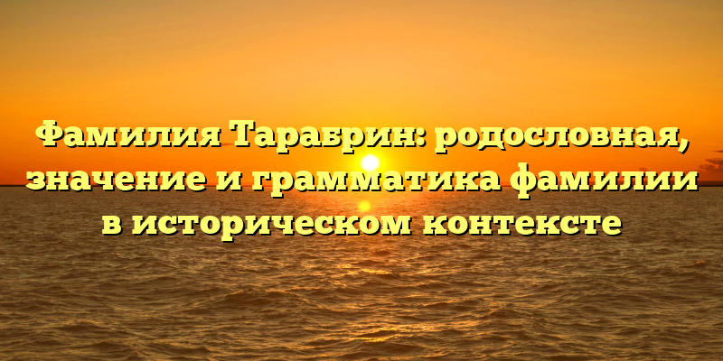 Фамилия Тарабрин: родословная, значение и грамматика фамилии в историческом контексте