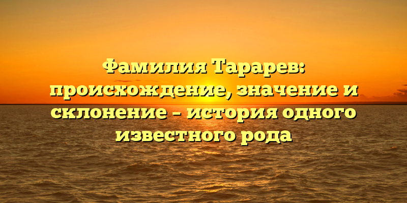 Фамилия Тарарев: происхождение, значение и склонение – история одного известного рода