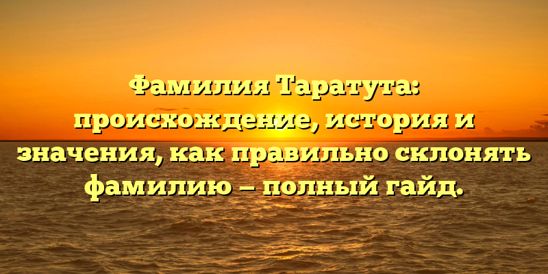 Фамилия Таратута: происхождение, история и значения, как правильно склонять фамилию — полный гайд.